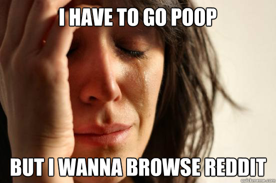 I have to go poop but i wanna browse reddit - I have to go poop but i wanna browse reddit  First World Problems