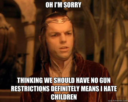 Oh I'm sorry Thinking we should have no gun restrictions definitely means I hate children  Astounded Elrond