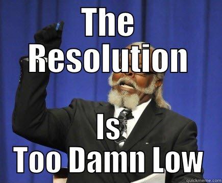 The resolution - THE RESOLUTION IS TOO DAMN LOW Too Damn High