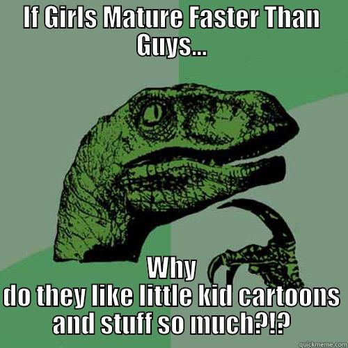 IF GIRLS MATURE FASTER THAN GUYS... WHY DO THEY LIKE LITTLE KID CARTOONS AND STUFF SO MUCH?!? Philosoraptor