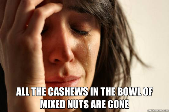  All the cashews in the bowl of mixed nuts are gone  First World Problems