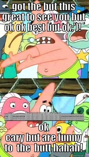 GOT THE BUT THIS GREAT TO SEE YOU BUT OK OK BEST BUT OK:')!  AAAHHHAAAAAAAAAHHHHHHHHHHHHHHHHHHHHHHHHHAAAAAAAAAAAAAAAA OK CARY BUT ARE FUNNY TO  THE  BUTT HAHAH! Push it somewhere else Patrick
