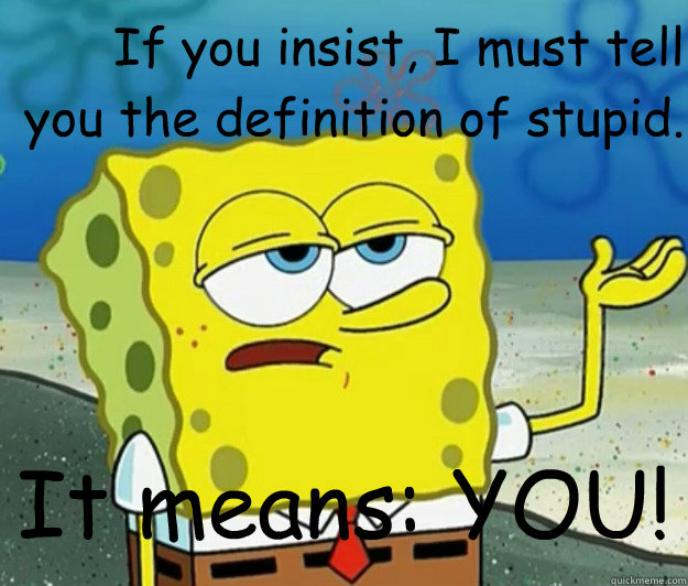 If you insist, I must tell you the definition of stupid. It means: YOU! - If you insist, I must tell you the definition of stupid. It means: YOU!  How tough am I