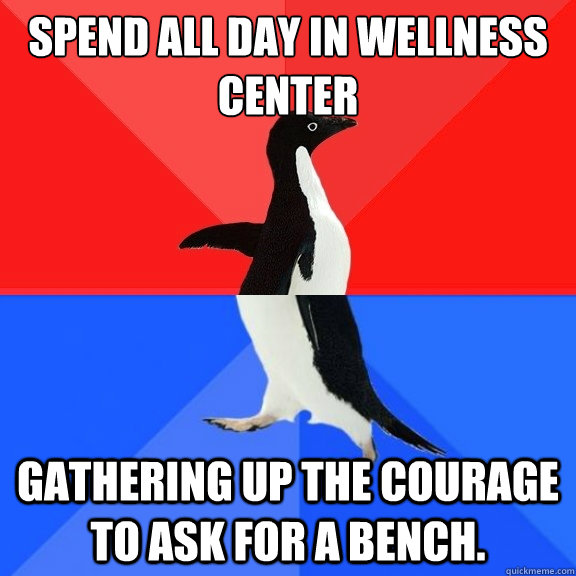 Spend all day in wellness center gathering up the courage to ask for a bench.  Socially Awksome Penguin