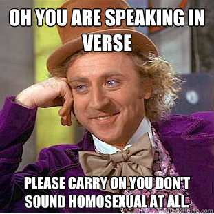 Oh you are speaking in verse Please carry on you don't sound homosexual at all.  Condescending Wonka