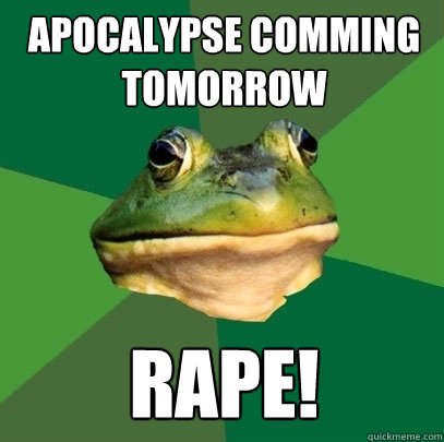 apocalypse comming tomorrow rape!  Foul Bachelor Frog