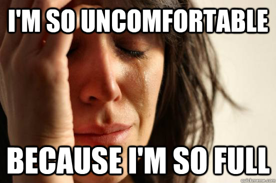 i'm so uncomfortable because i'm so full  First World Problems