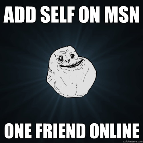 add self on msn one friend online  Forever Alone
