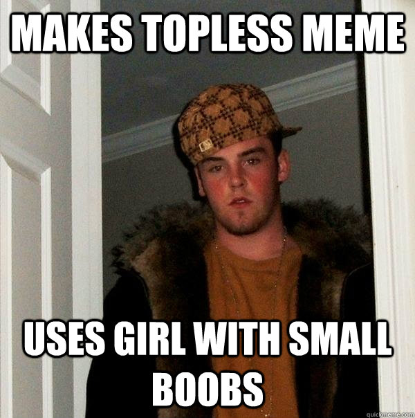 Makes topless meme Uses girl with small boobs  Scumbag Steve