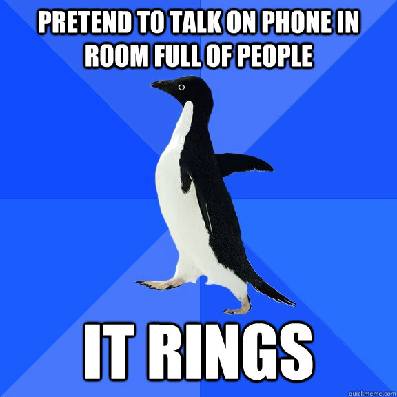Pretend to talk on phone in room full of people It rings  Socially Awkward Penguin