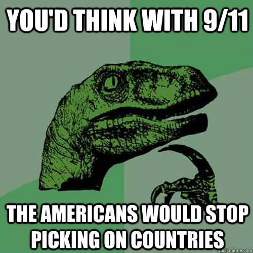 you'd think with 9/11  the americans would stop picking on countries  Philosoraptor