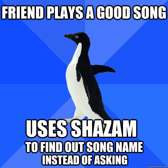 Friend plays a good song Uses shazam to find out song name instead of asking  Socially Awkward Penguin
