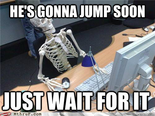 He's gonna jump soon just wait for it  Waiting skeleton