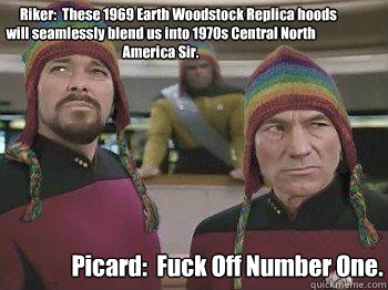              Riker:  These 1969 Earth Woodstock Replica hoods will seamlessly blend us into 1970s Central North America Sir. Picard:  Fuck Off Number One. -              Riker:  These 1969 Earth Woodstock Replica hoods will seamlessly blend us into 1970s Central North America Sir. Picard:  Fuck Off Number One.  Star trek bros
