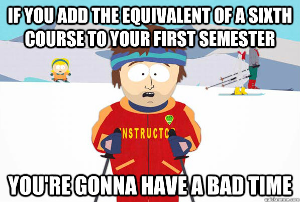 If you add the equivalent of a sixth course to your first semester you're gonna have a bad time  Bad Time Ski Instructor