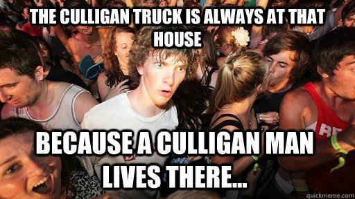 The Culligan truck is always at that house Because a Culligan man lives there...  Sudden Clarity Clarence