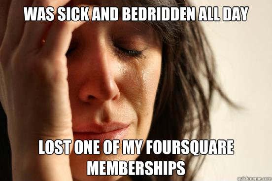 Was sick and bedridden all day Lost one of my foursquare memberships  First World Problems