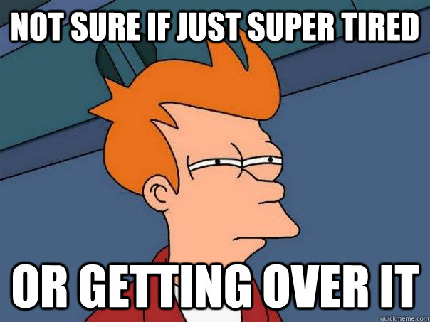Not sure if just super tired Or getting over it  Futurama Fry