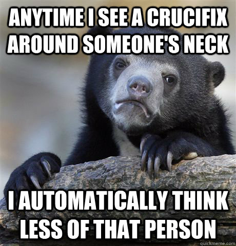 Anytime I see a crucifix around someone's neck I automatically think less of that person  Confession Bear