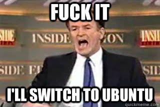 FUCK IT I'll switch to Ubuntu  