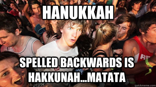 Hanukkah  spelled backwards is Hakkunah...Matata  Sudden Clarity Clarence