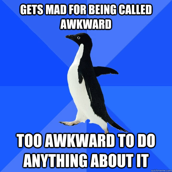 Gets mad for being called awkward too awkward to do anything about it  Socially Awkward Penguin