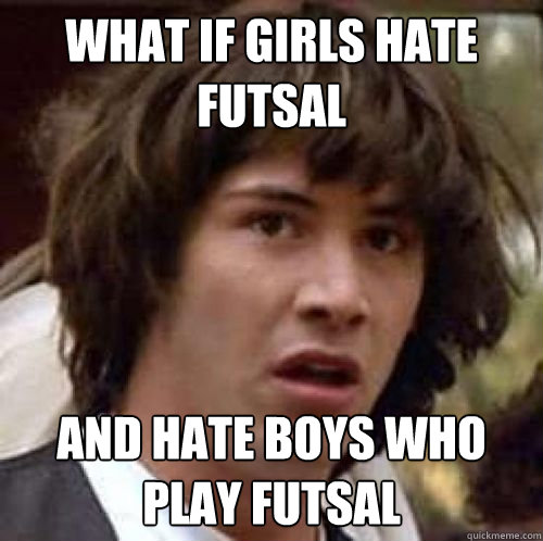 What if girls hate futsal And hate boys who play futsal  conspiracy keanu
