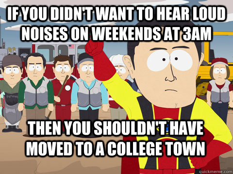 If you didn't want to hear loud noises on weekends at 3AM Then you shouldn't have moved to a college town  Captain Hindsight