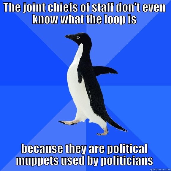 THE JOINT CHIEFS OF STAFF DON'T EVEN KNOW WHAT THE LOOP IS BECAUSE THEY ARE POLITICAL MUPPETS USED BY POLITICIANS Socially Awkward Penguin
