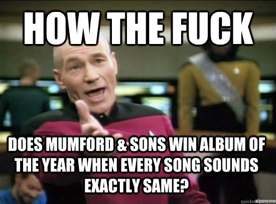 how the fuck does Mumford & Sons win album of the year when every song sounds exactly same?  Annoyed Picard HD