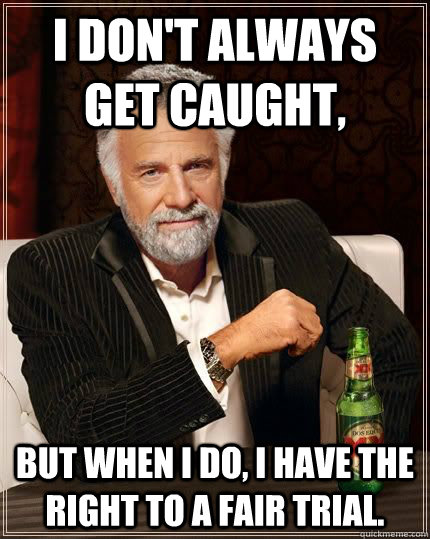 I don't always get caught, but when i do, I have the right to a fair trial.  The Most Interesting Man In The World