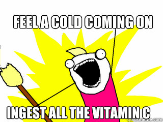 feel a cold coming on ingest all the vitamin c - feel a cold coming on ingest all the vitamin c  All The Things