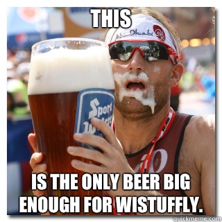 THIS Is the only beer big enough for Wistuffly.  