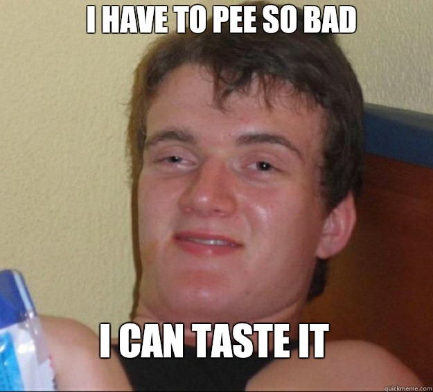 I have to pee so bad I can taste it  10 Guy