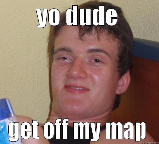 YO DUDE GET OFF MY MAP 10 Guy