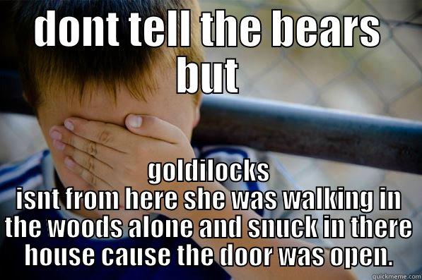 DONT TELL THE BEARS BUT GOLDILOCKS ISNT FROM HERE SHE WAS WALKING IN THE WOODS ALONE AND SNUCK IN THERE HOUSE CAUSE THE DOOR WAS OPEN. Confession kid