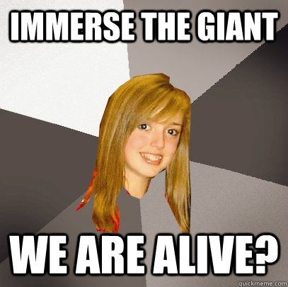 immerse the giant we are alive? - immerse the giant we are alive?  Musically Oblivious 8th Grader