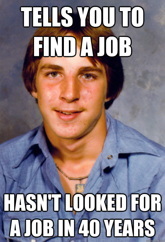 TELLS YOU TO FIND A JOB HASN'T LOOKED FOR A JOB IN 40 YEARS  Old Economy Steven