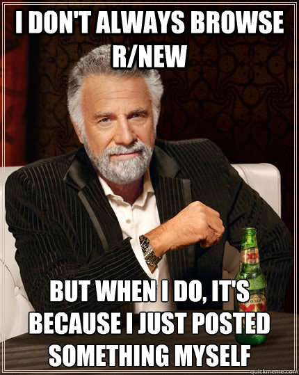 I don't always browse r/new but when I do, it's because i just posted something myself  The Most Interesting Man In The World