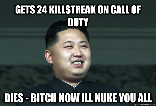 Gets 24 killstreak on call of duty Dies - bitch now ill nuke you all  Good Guy Kim Jong Un