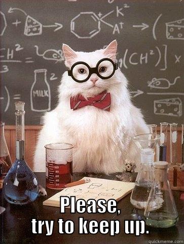 We try to be patient but  . . . -  PLEASE, TRY TO KEEP UP. Chemistry Cat