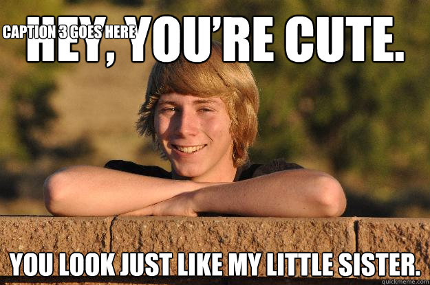 Hey, you’re cute. 
 You look just like my little sister. Caption 3 goes here  
