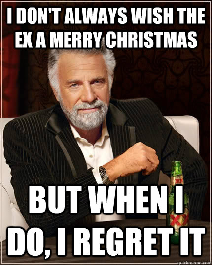 I don't always wish the ex a merry christmas but when I do, I regret it  The Most Interesting Man In The World