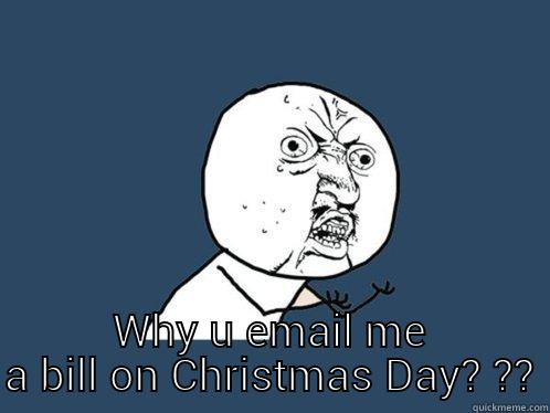  WHY U EMAIL ME A BILL ON CHRISTMAS DAY? ?? Y U No