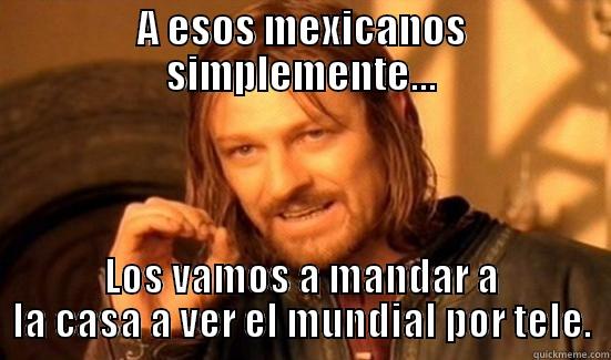 A ESOS MEXICANOS SIMPLEMENTE... LOS VAMOS A MANDAR A LA CASA A VER EL MUNDIAL POR TELE. Boromir
