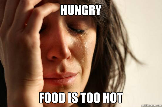 Hungry food is too hot  First World Problems