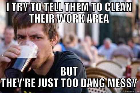 I TRY TO TELL THEM TO CLEAN THEIR WORK AREA BUT THEY'RE JUST TOO DANG MESSY Lazy College Senior