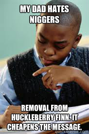 My Dad hates niggers removal from Huckleberry Finn. It cheapens the message.  Succesful Black Mans son