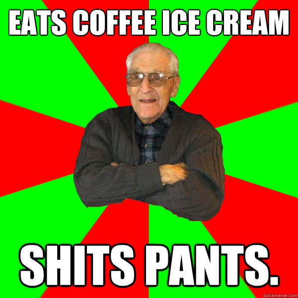 Eats coffee ice cream shits pants.  Bachelor Grandpa
