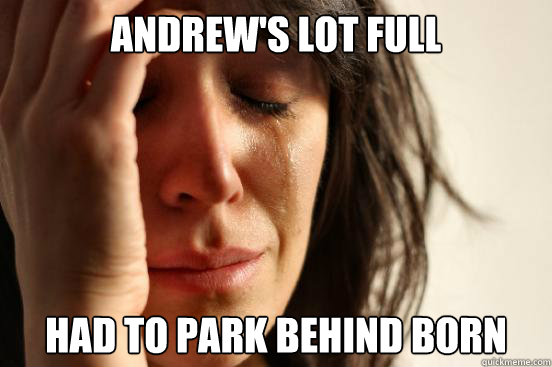 Andrew's Lot full Had to park behind born   First World Problems